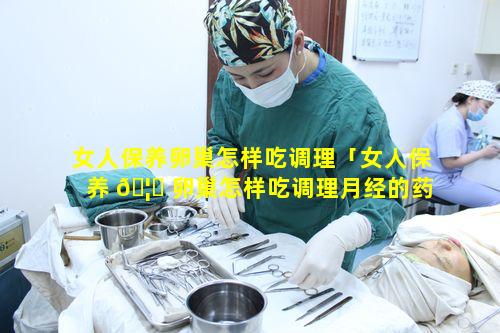 女人保养卵巢怎样吃调理「女人保养 🦍 卵巢怎样吃调理月经的药」